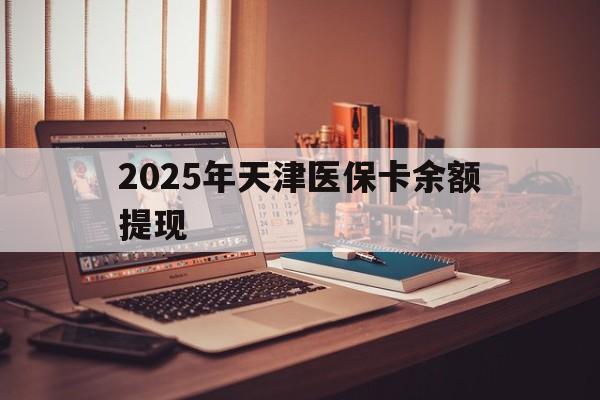 台州最新2025年天津医保卡余额提现方法分析(最方便真实的台州2025年天津医保卡余额提现多少方法)