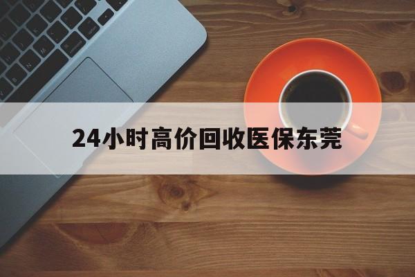 台州最新24小时高价回收医保东莞方法分析(最方便真实的台州东莞医疗收费标准方法)