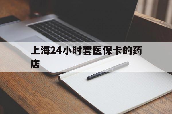 台州最新上海24小时套医保卡的药店方法分析(最方便真实的台州上海刷医保卡的药店方法)