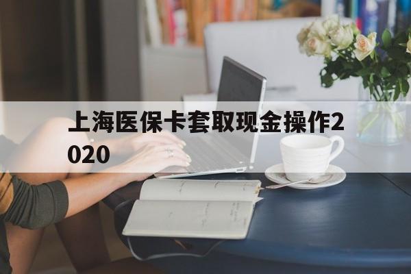 台州最新上海医保卡套取现金操作2020方法分析(最方便真实的台州上海医保卡套取现金操作2020年方法)