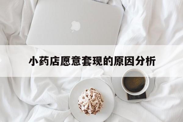 台州最新小药店愿意套现的原因分析方法分析(最方便真实的台州小药店愿意套现的原因分析怎么写方法)