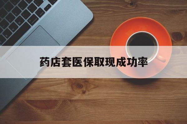 台州最新药店套医保取现成功率方法分析(最方便真实的台州医保卡到药店套现会影响社保吗方法)
