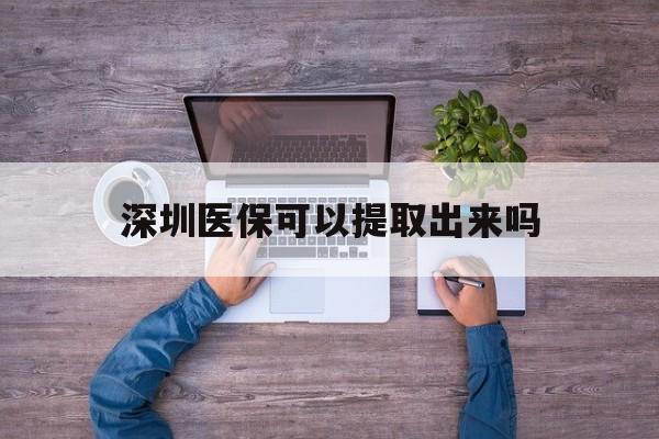台州最新深圳医保可以提取出来吗方法分析(最方便真实的台州深圳医保能提取吗方法)