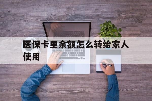 台州最新医保卡里余额怎么转给家人使用方法分析(最方便真实的台州医保卡余额如何转移给亲属方法)